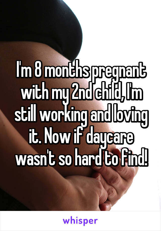 I'm 8 months pregnant with my 2nd child, I'm still working and loving it. Now if daycare wasn't so hard to find!