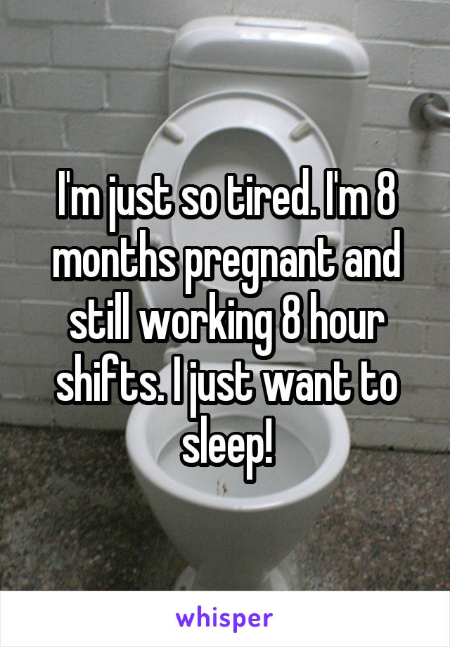 I'm just so tired. I'm 8 months pregnant and still working 8 hour shifts. I just want to sleep!