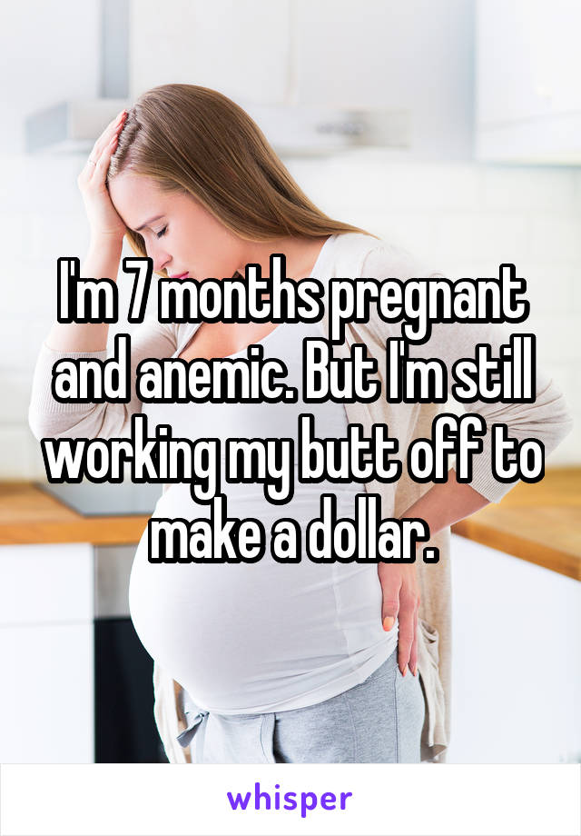I'm 7 months pregnant and anemic. But I'm still working my butt off to make a dollar.