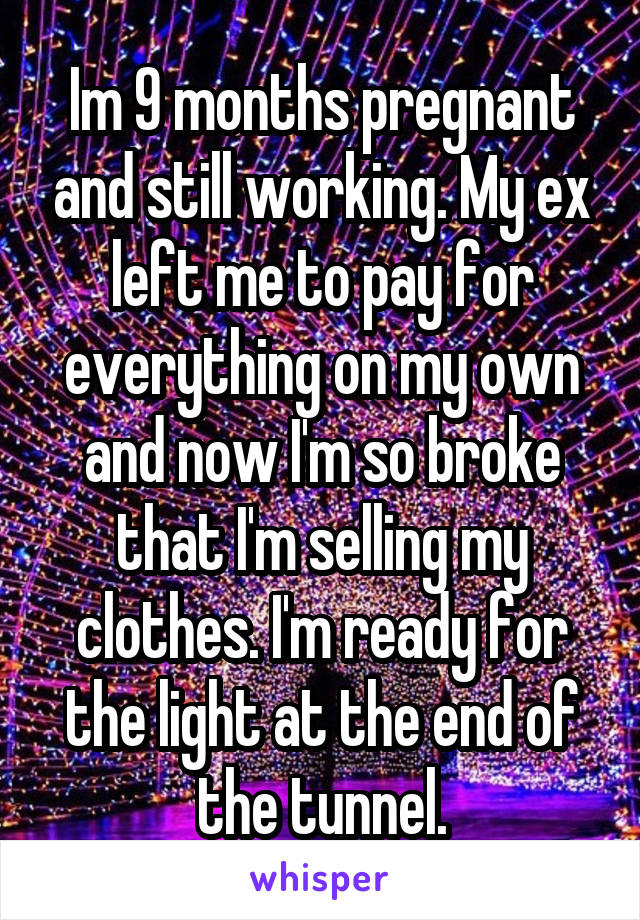 Im 9 months pregnant and still working. My ex left me to pay for everything on my own and now I'm so broke that I'm selling my clothes. I'm ready for the light at the end of the tunnel.