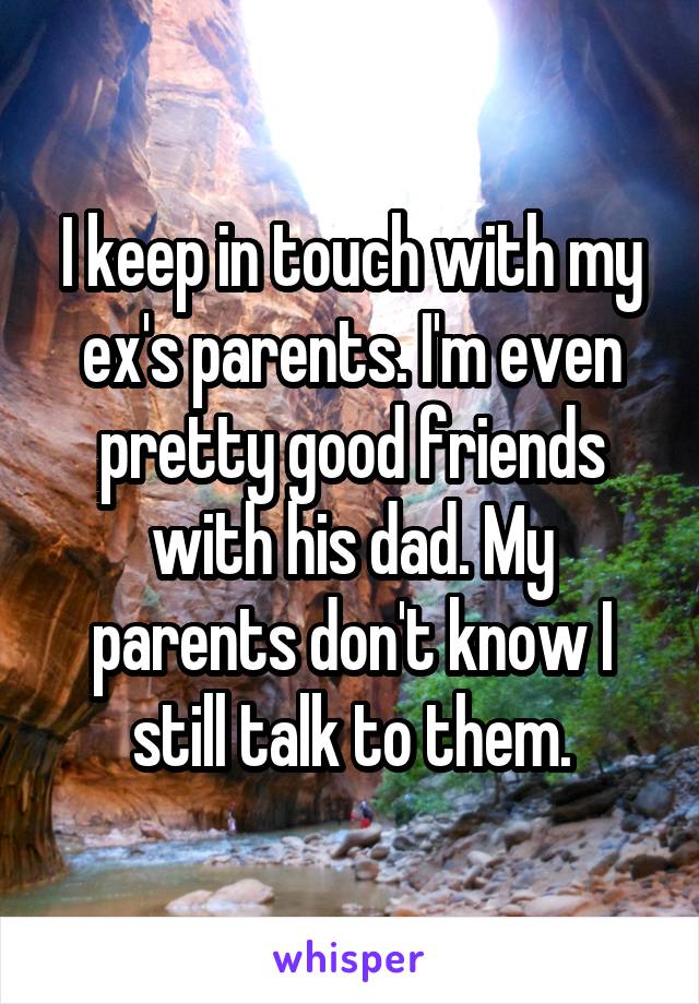 I keep in touch with my ex's parents. I'm even pretty good friends with his dad. My parents don't know I still talk to them.