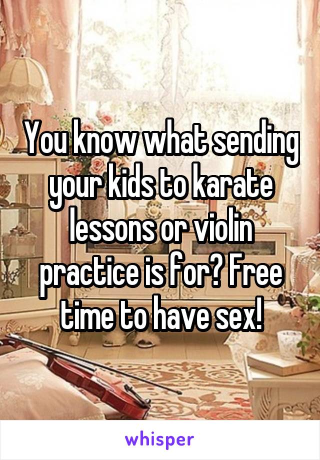 You know what sending your kids to karate lessons or violin practice is for? Free time to have sex!