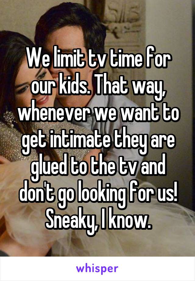 We limit tv time for our kids. That way, whenever we want to get intimate they are glued to the tv and don't go looking for us! Sneaky, I know.
