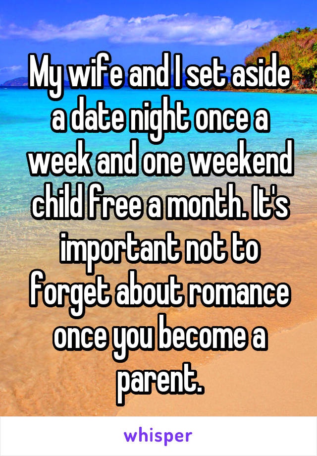 My wife and I set aside a date night once a week and one weekend child free a month. It's important not to forget about romance once you become a parent.