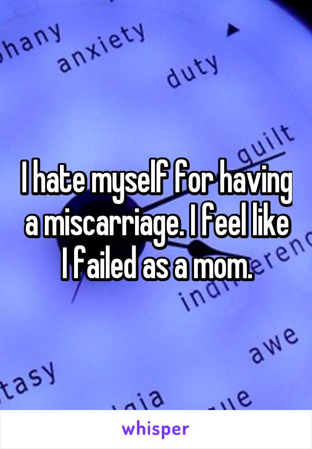 I hate myself for having a miscarriage. I feel like I failed as a mom.
