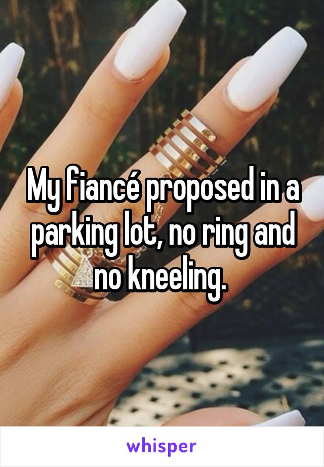 My fiancé proposed in a parking lot, no ring and no kneeling. 