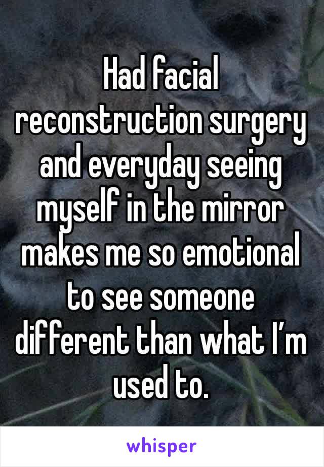 Had facial reconstruction surgery and everyday seeing myself in the mirror makes me so emotional to see someone different than what I’m used to. 