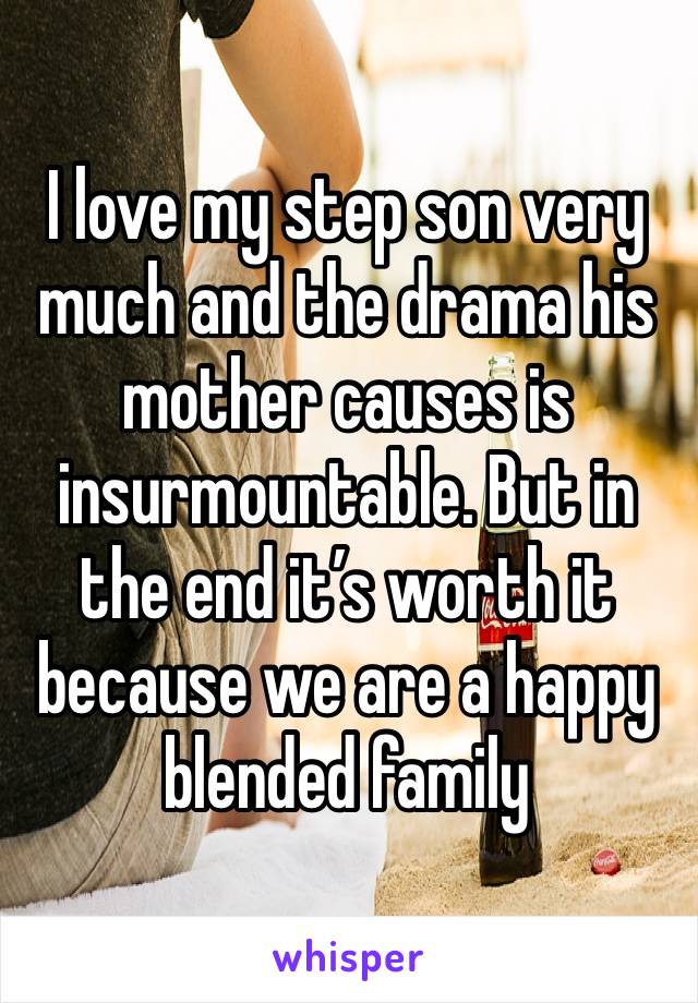 I love my step son very much and the drama his mother causes is insurmountable. But in the end it’s worth it because we are a happy blended family 