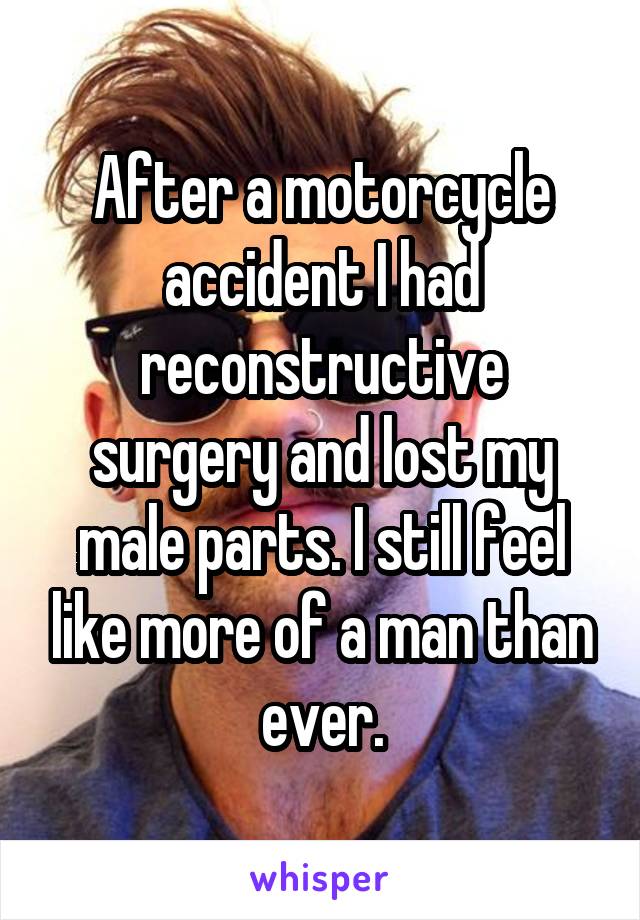 After a motorcycle accident I had reconstructive surgery and lost my male parts. I still feel like more of a man than ever.