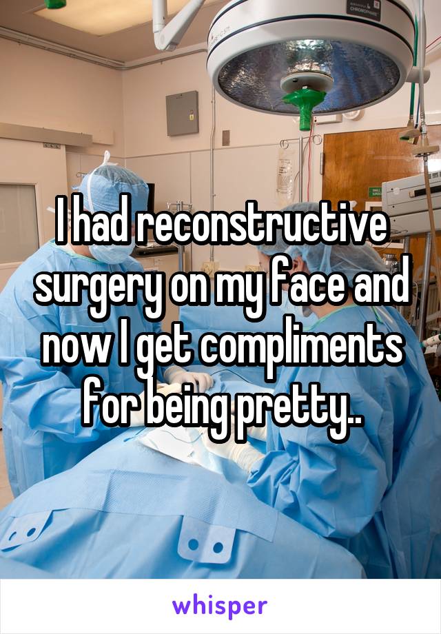 I had reconstructive surgery on my face and now I get compliments for being pretty..
