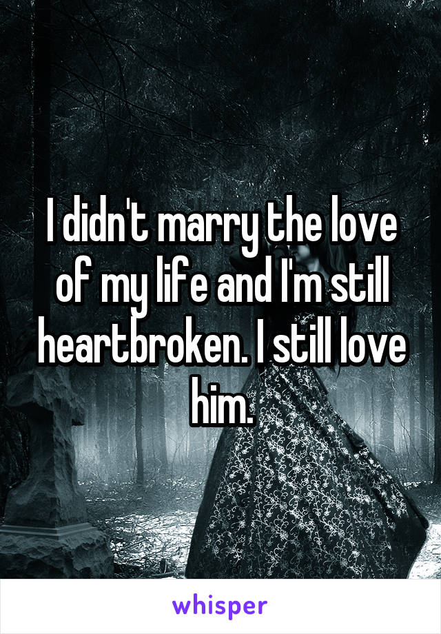 I didn't marry the love of my life and I'm still heartbroken. I still love him.