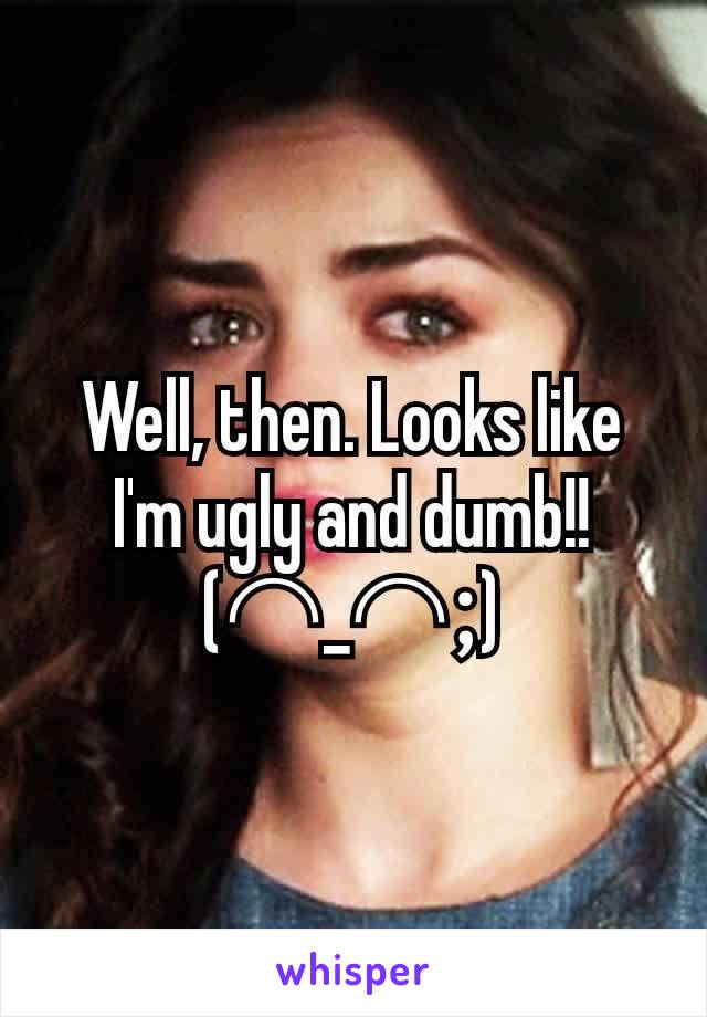 Well, then. Looks like I'm ugly and dumb!!
(⌒_⌒;)	