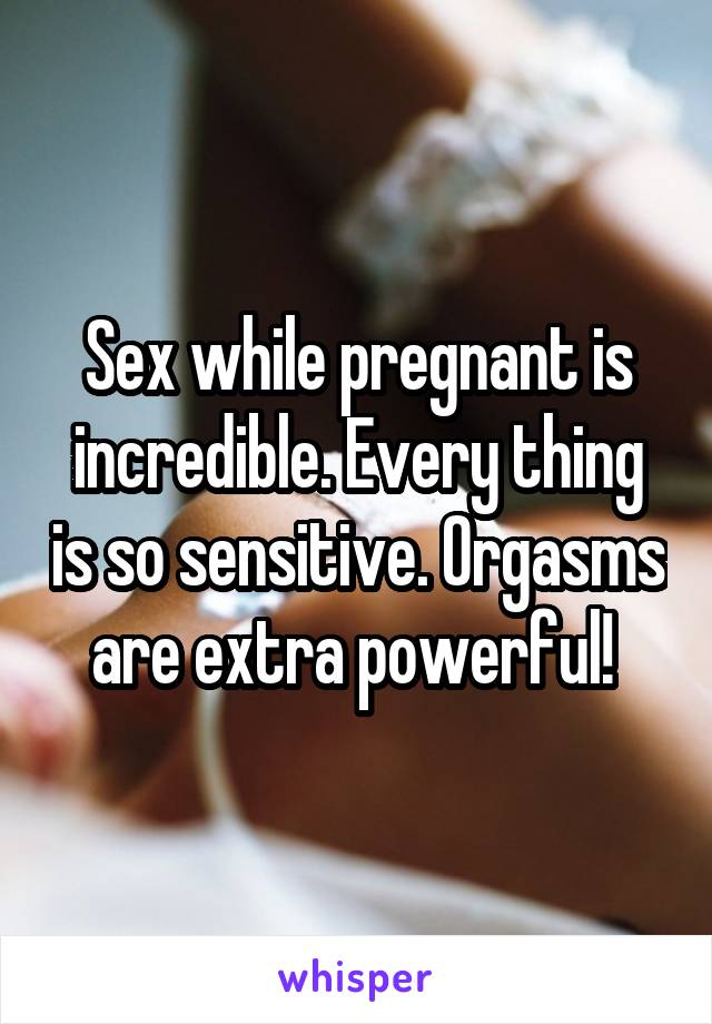 Sex while pregnant is incredible. Every thing is so sensitive. Orgasms are extra powerful! 
