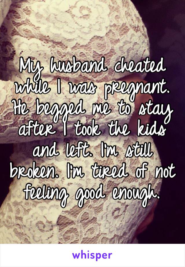 My husband cheated while I was pregnant. He begged me to stay after I took the kids and left. I’m still broken. I’m tired of not feeling good enough. 