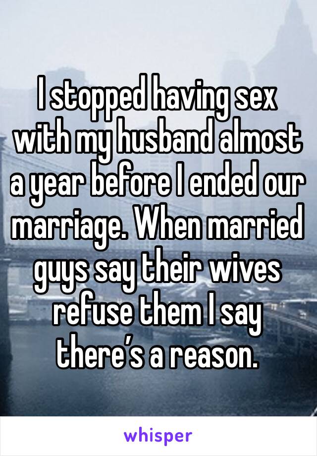 I stopped having sex with my husband almost a year before I ended our marriage. When married guys say their wives refuse them I say there’s a reason.