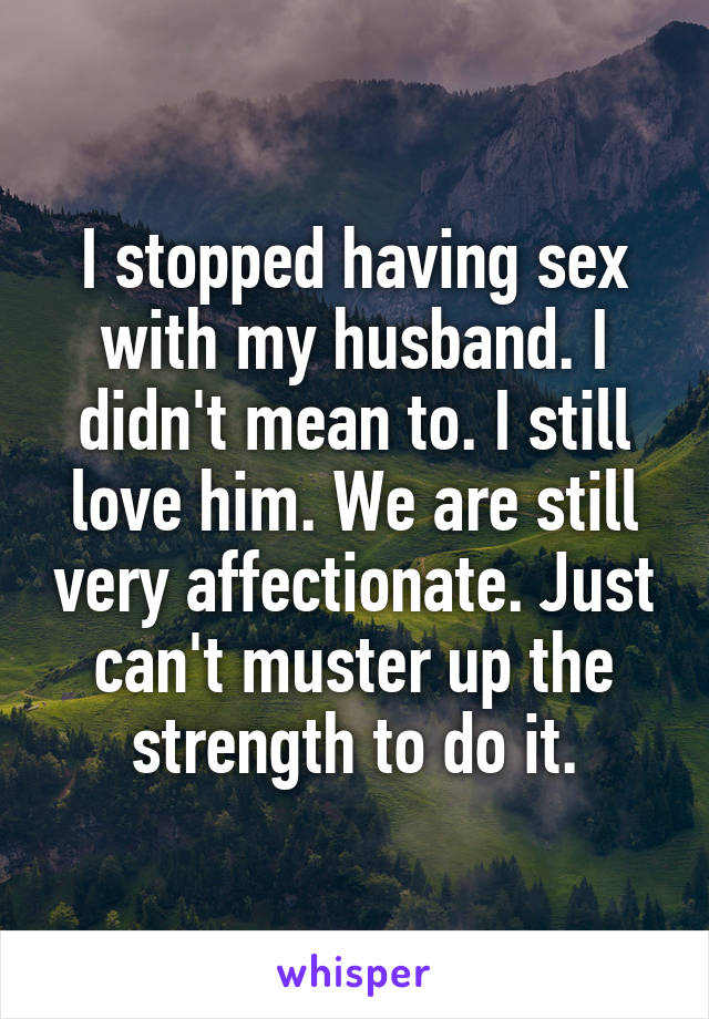 I stopped having sex with my husband. I didn't mean to. I still love him. We are still very affectionate. Just can't muster up the strength to do it.