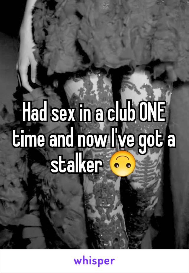 Had sex in a club ONE time and now I've got a stalker 🙃