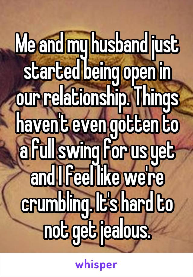 Me and my husband just started being open in our relationship. Things haven't even gotten to a full swing for us yet and I feel like we're crumbling. It's hard to not get jealous.