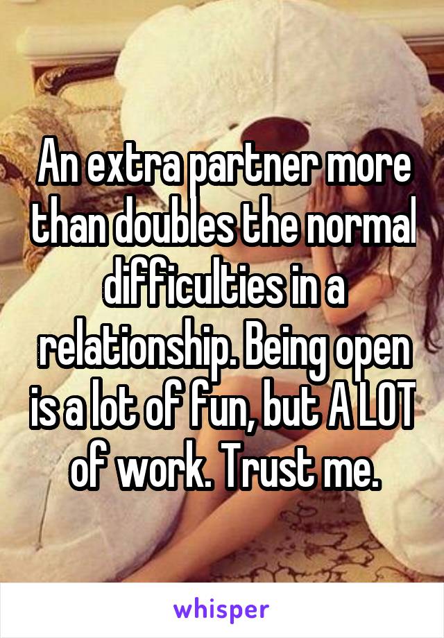 An extra partner more than doubles the normal difficulties in a relationship. Being open is a lot of fun, but A LOT of work. Trust me.