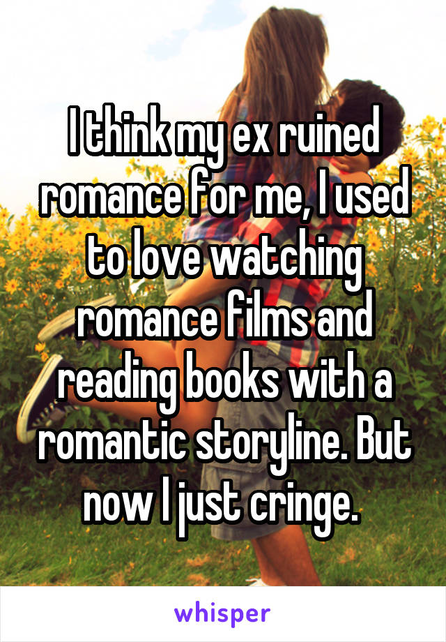 I think my ex ruined romance for me, I used to love watching romance films and reading books with a romantic storyline. But now I just cringe. 