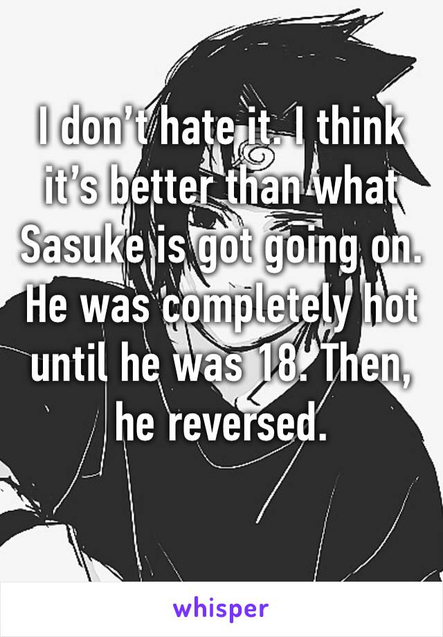 I don’t hate it. I think it’s better than what Sasuke is got going on. He was completely hot until he was 18. Then, he reversed.
