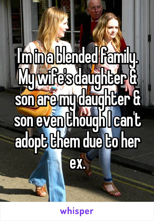 I'm in a blended family. My wife's daughter & son are my daughter & son even though I can't adopt them due to her ex.