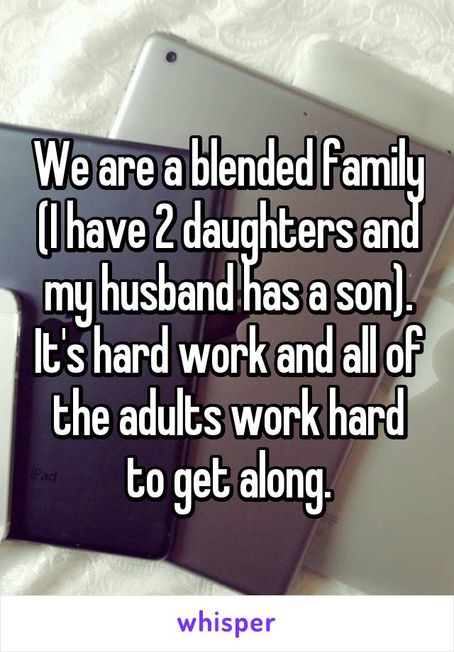 We are a blended family (I have 2 daughters and my husband has a son). It's hard work and all of the adults work hard to get along.