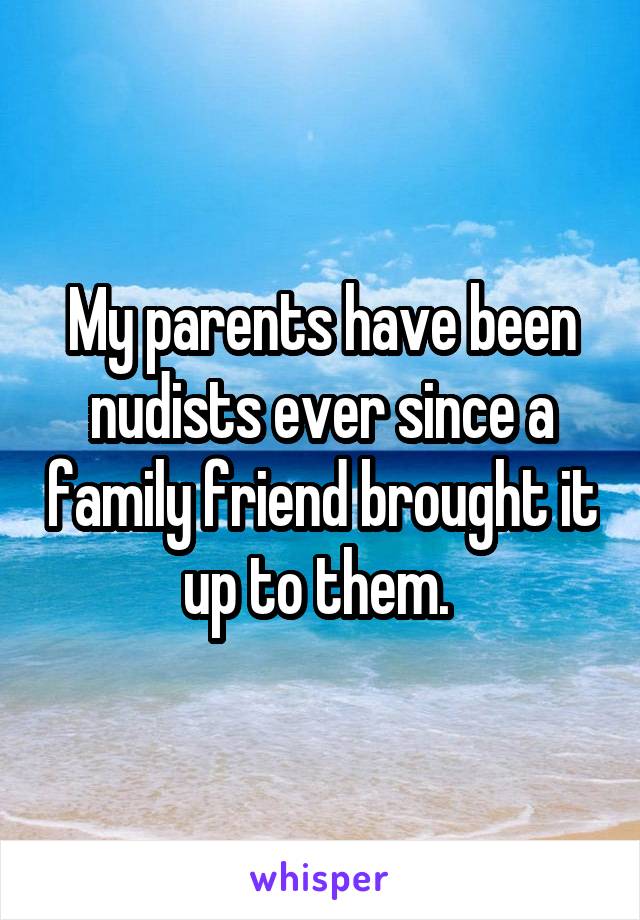 My parents have been nudists ever since a family friend brought it up to them. 