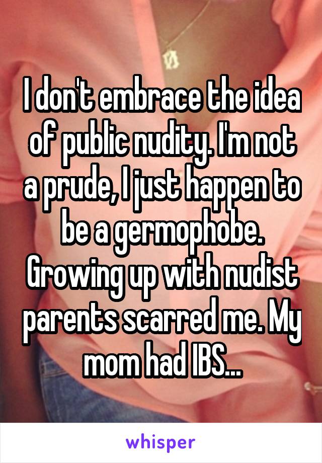 I don't embrace the idea of public nudity. I'm not a prude, I just happen to be a germophobe. Growing up with nudist parents scarred me. My mom had IBS...