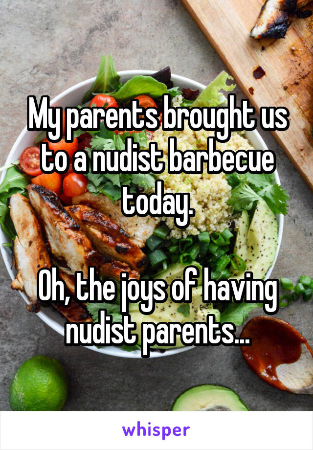 My parents brought us to a nudist barbecue today.

Oh, the joys of having nudist parents...