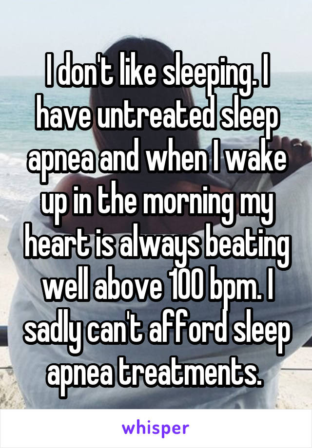 I don't like sleeping. I have untreated sleep apnea and when I wake up in the morning my heart is always beating well above 100 bpm. I sadly can't afford sleep apnea treatments. 