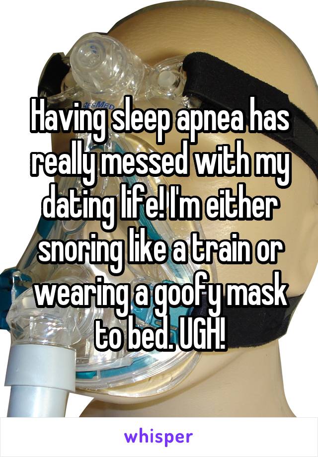 Having sleep apnea has really messed with my dating life! I'm either snoring like a train or wearing a goofy mask to bed. UGH!