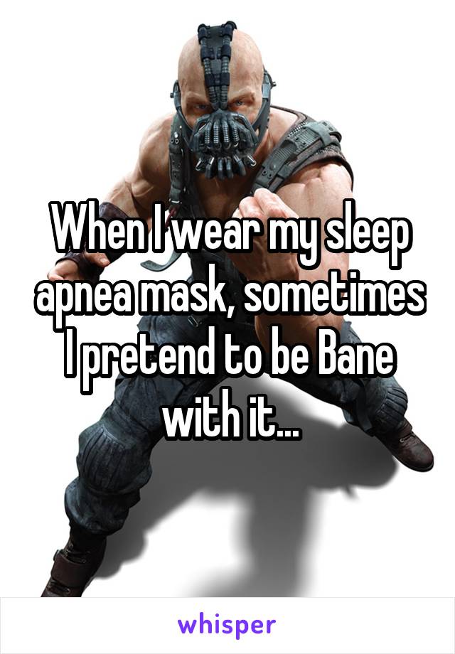 When I wear my sleep apnea mask, sometimes I pretend to be Bane with it...