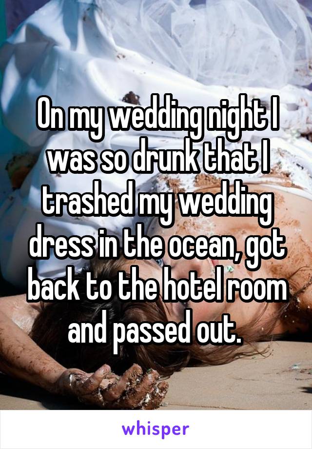 On my wedding night I was so drunk that I trashed my wedding dress in the ocean, got back to the hotel room and passed out. 