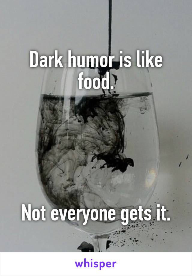 Dark humor is like food.





Not everyone gets it.