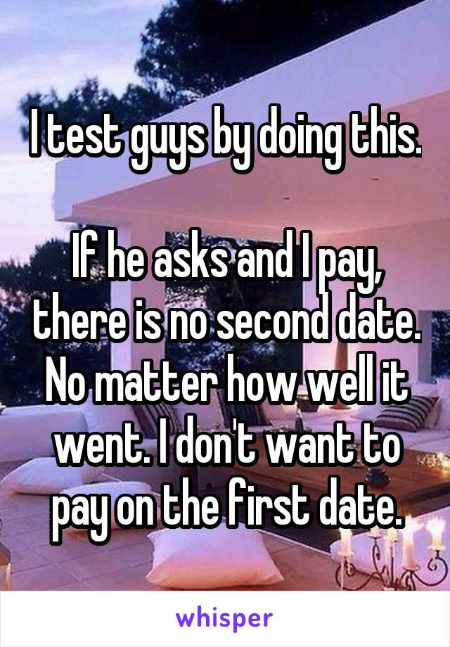 I test guys by doing this.

If he asks and I pay, there is no second date. No matter how well it went. I don't want to pay on the first date.