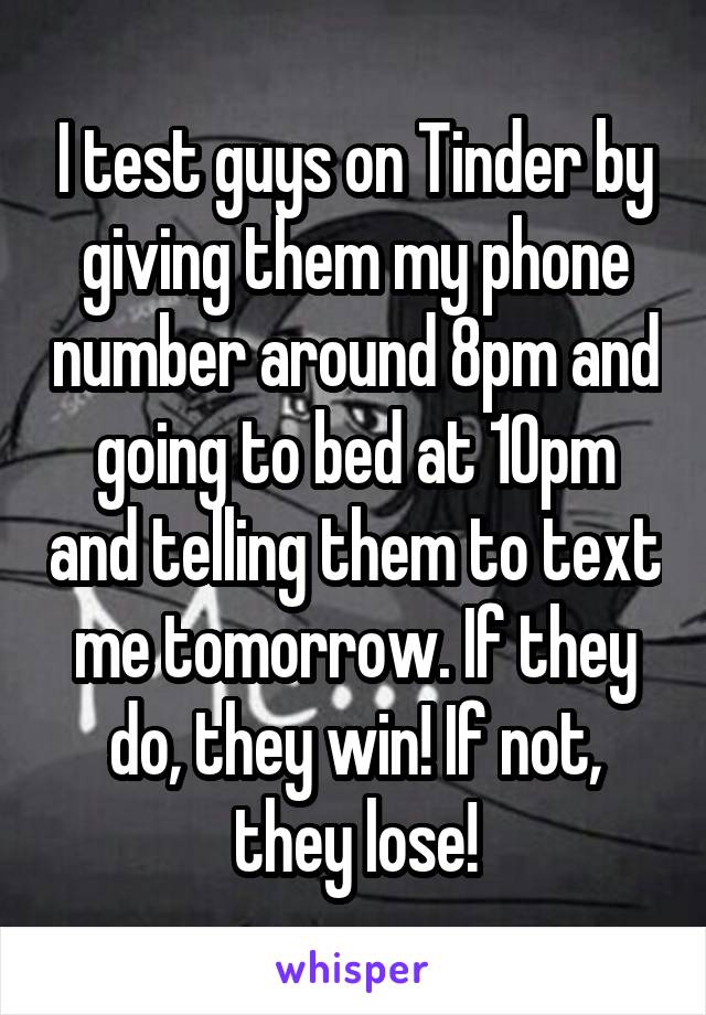 I test guys on Tinder by giving them my phone number around 8pm and going to bed at 10pm and telling them to text me tomorrow. If they do, they win! If not, they lose!