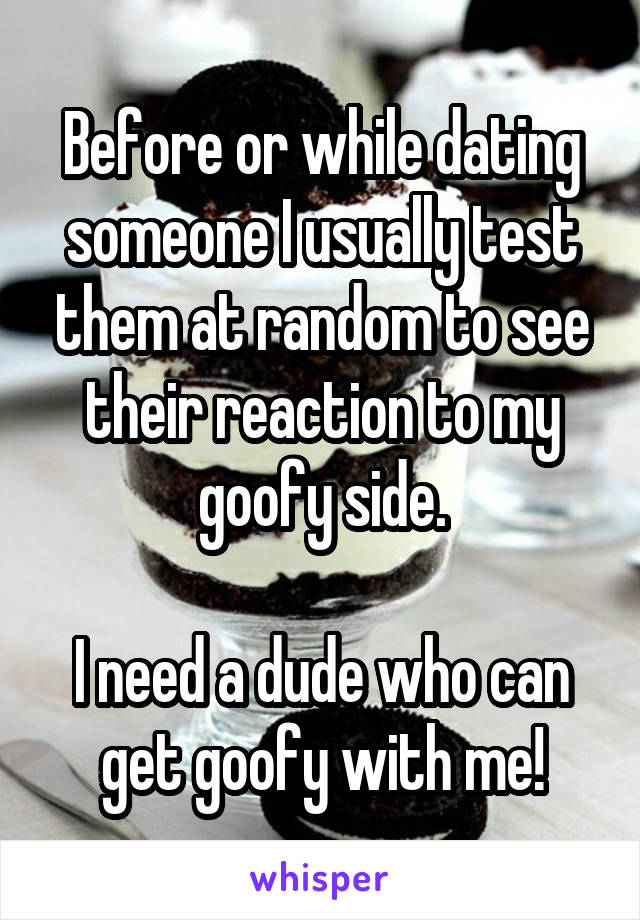 Before or while dating someone I usually test them at random to see their reaction to my goofy side.

I need a dude who can get goofy with me!