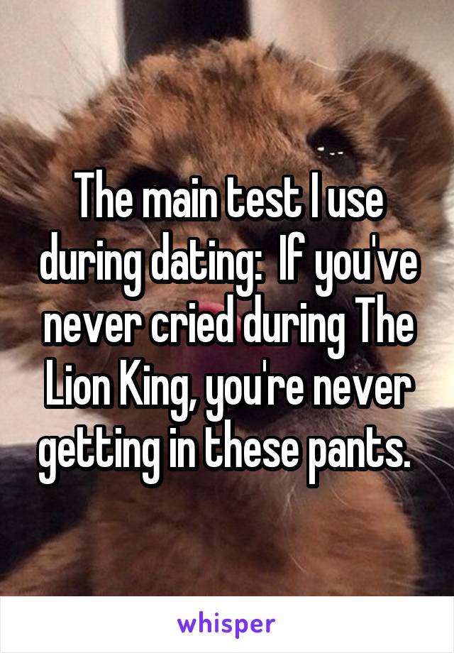The main test I use during dating:  If you've never cried during The Lion King, you're never getting in these pants. 