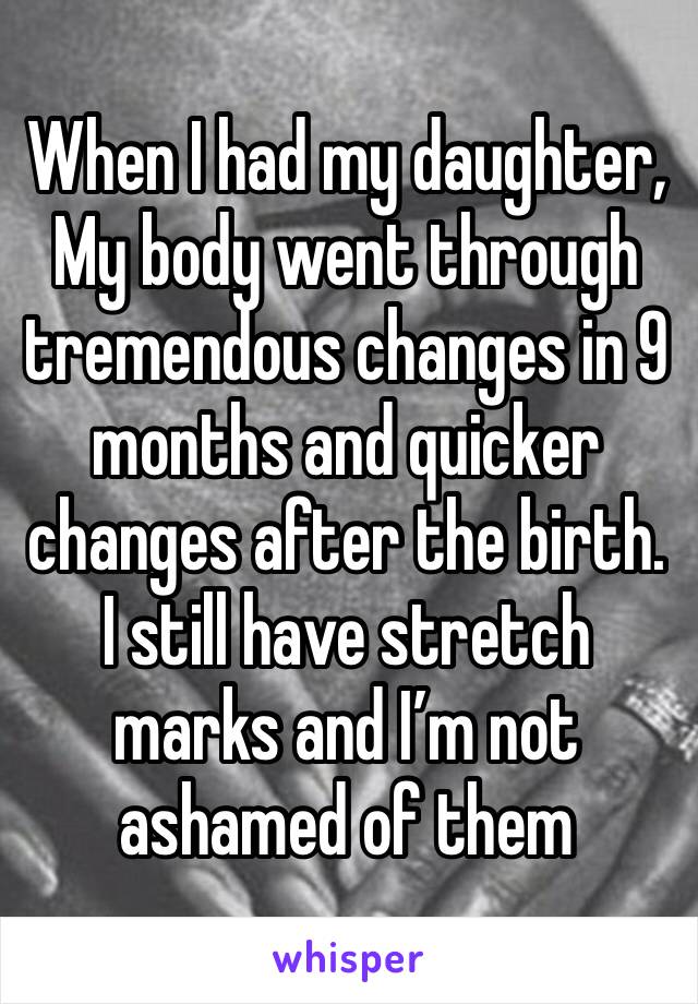 When I had my daughter, My body went through tremendous changes in 9 months and quicker changes after the birth. I still have stretch marks and I’m not ashamed of them 