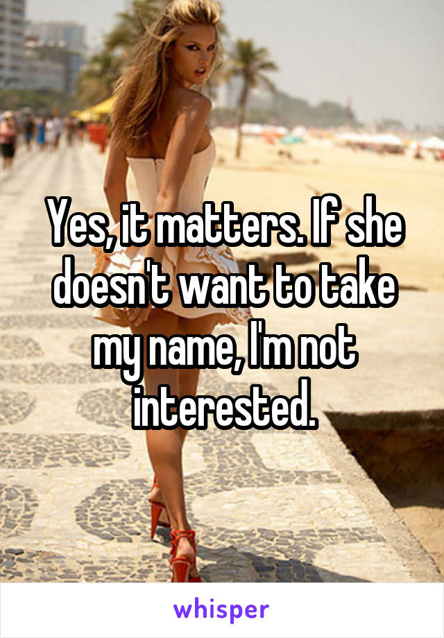 Yes, it matters. If she doesn't want to take my name, I'm not interested.