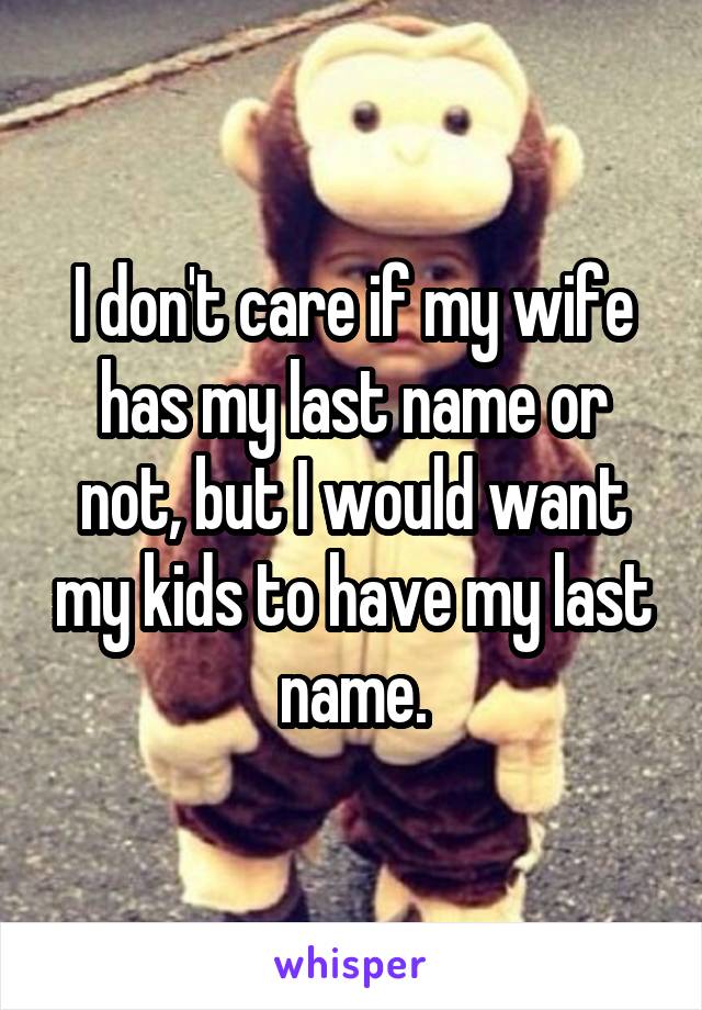 I don't care if my wife has my last name or not, but I would want my kids to have my last name.