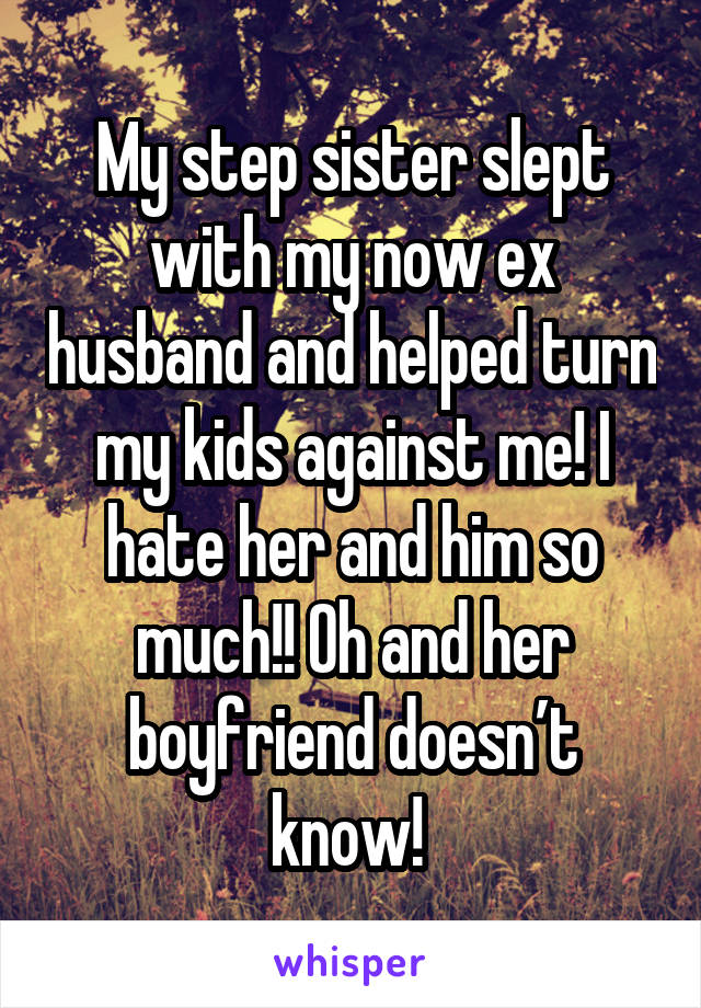 My step sister slept with my now ex husband and helped turn my kids against me! I hate her and him so much!! Oh and her boyfriend doesn’t know! 