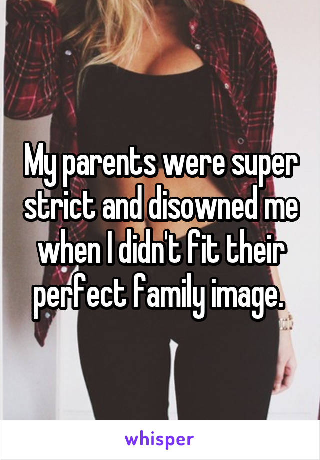 My parents were super strict and disowned me when I didn't fit their perfect family image. 