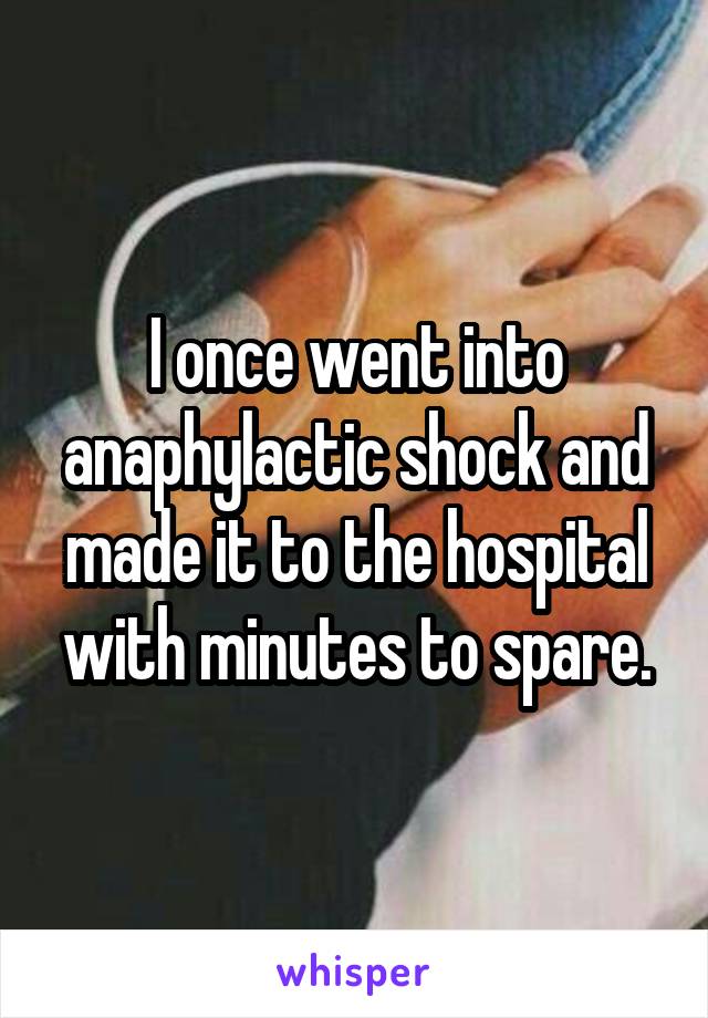 I once went into anaphylactic shock and made it to the hospital with minutes to spare.