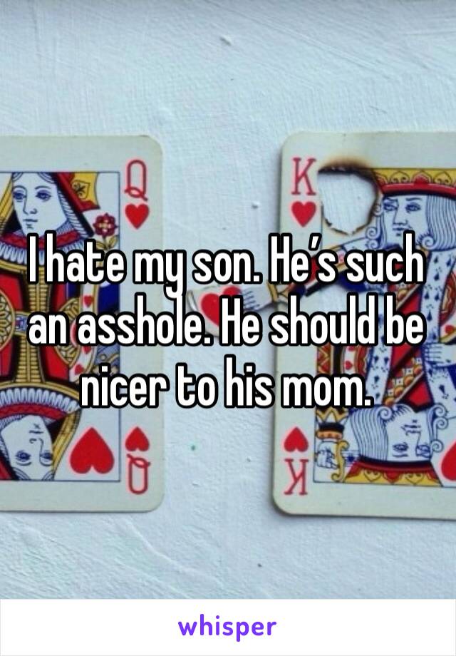 I hate my son. He’s such an asshole. He should be nicer to his mom. 