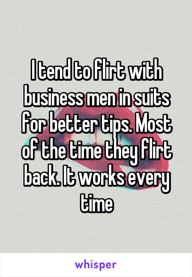 I tend to flirt with business men in suits for better tips. Most of the time they flirt back. It works every time