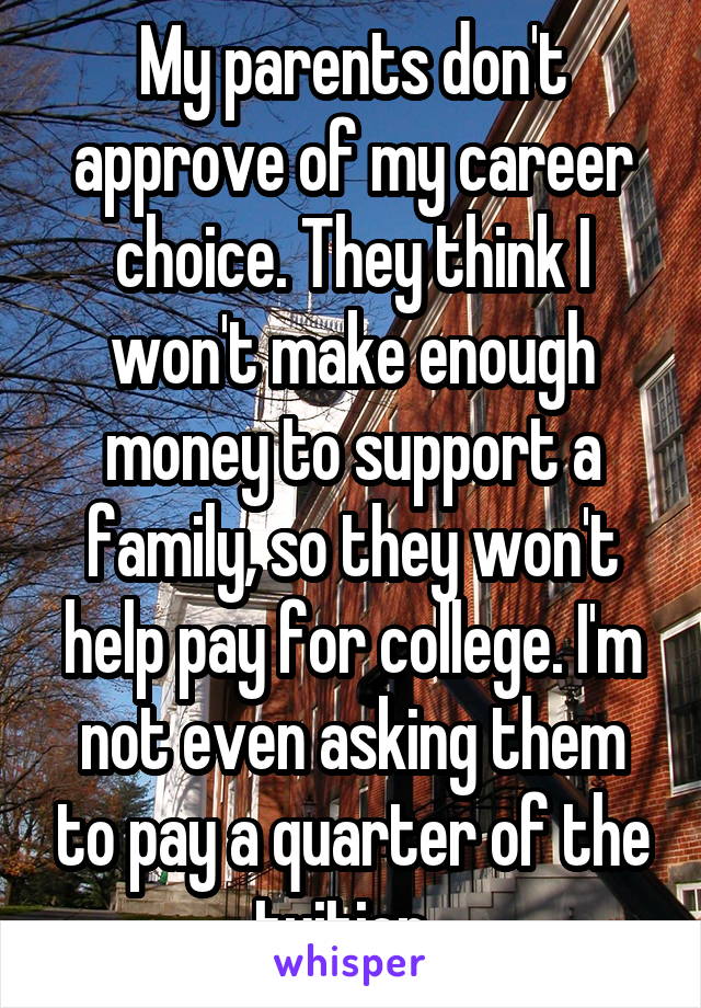 My parents don't approve of my career choice. They think I won't make enough money to support a family, so they won't help pay for college. I'm not even asking them to pay a quarter of the tuition. 