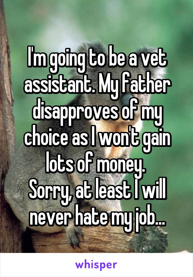 I'm going to be a vet assistant. My father disapproves of my choice as I won't gain lots of money. 
Sorry, at least I will never hate my job...