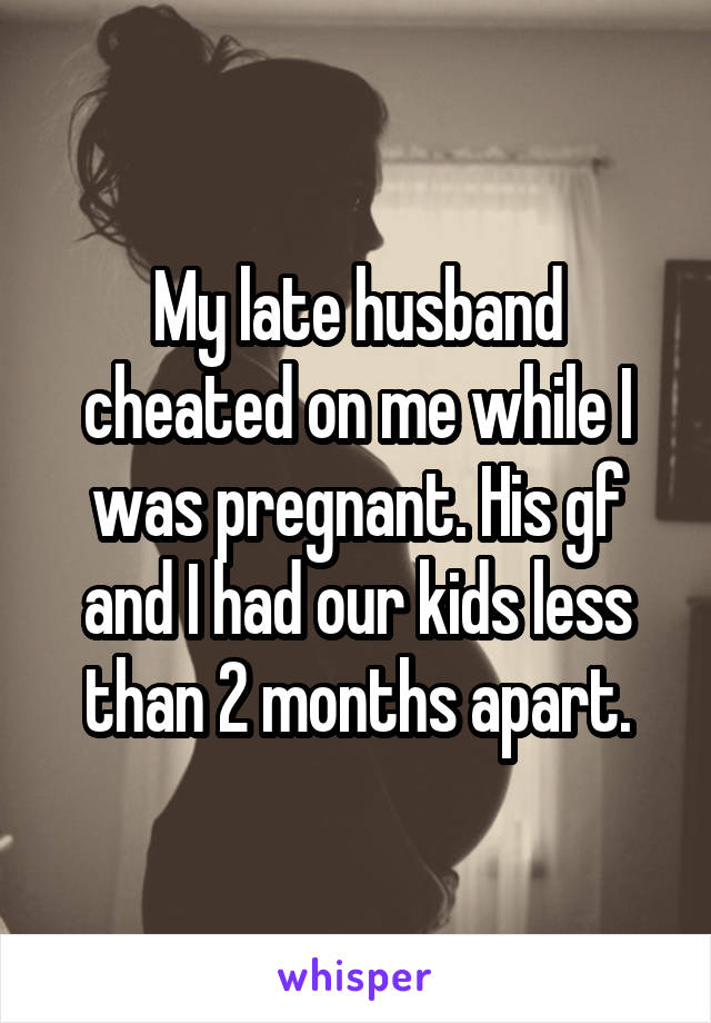 My late husband cheated on me while I was pregnant. His gf and I had our kids less than 2 months apart.